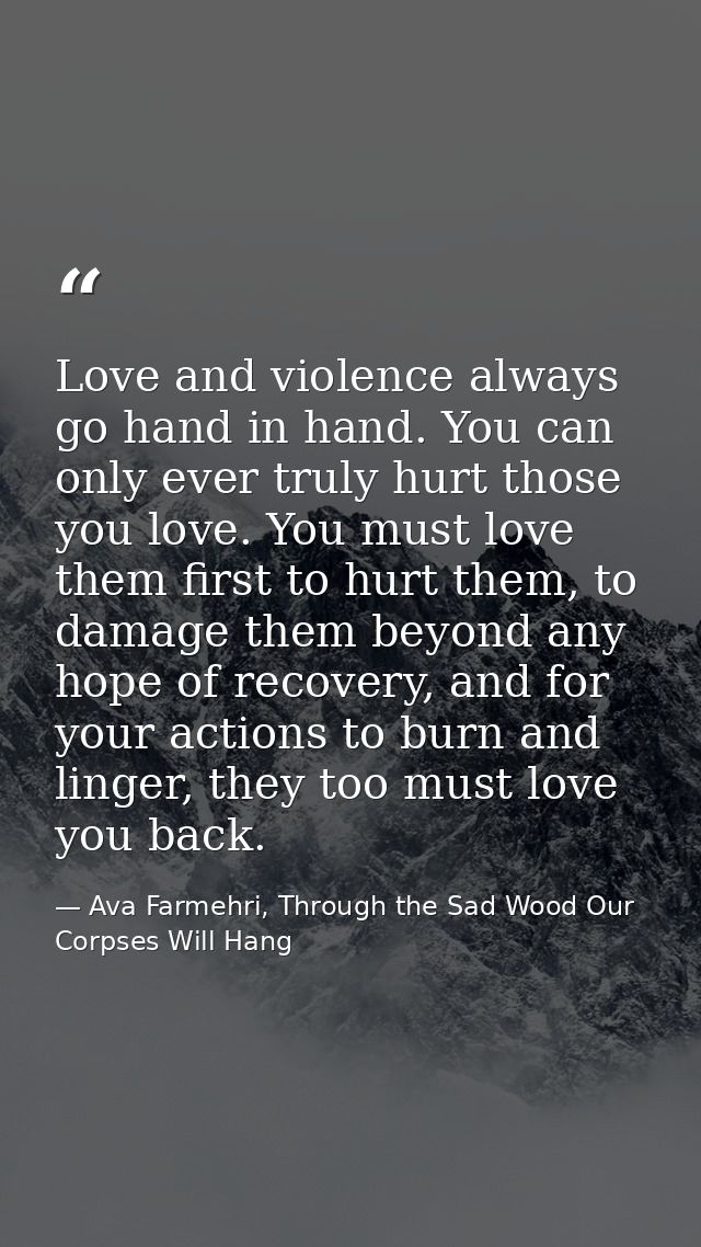 Love and violence always go hand in hand. You can only ever truly hurt those you love. You must love them first to hurt  — Ava Farmehri, Through the Sad Wood Our Corpses Will Hang