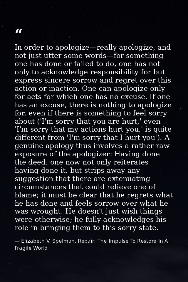 In order to apologize—really apologize, and not just utter some words—for something one has done or failed to do, one ha — Elizabeth V. Spelman, Repair: The Impulse To Restore In A Fragile World