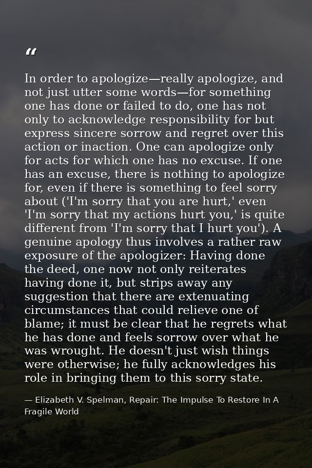 In order to apologize—really apologize, and not just utter some words—for something one has done or failed to do, one ha — Elizabeth V. Spelman, Repair: The Impulse To Restore In A Fragile World