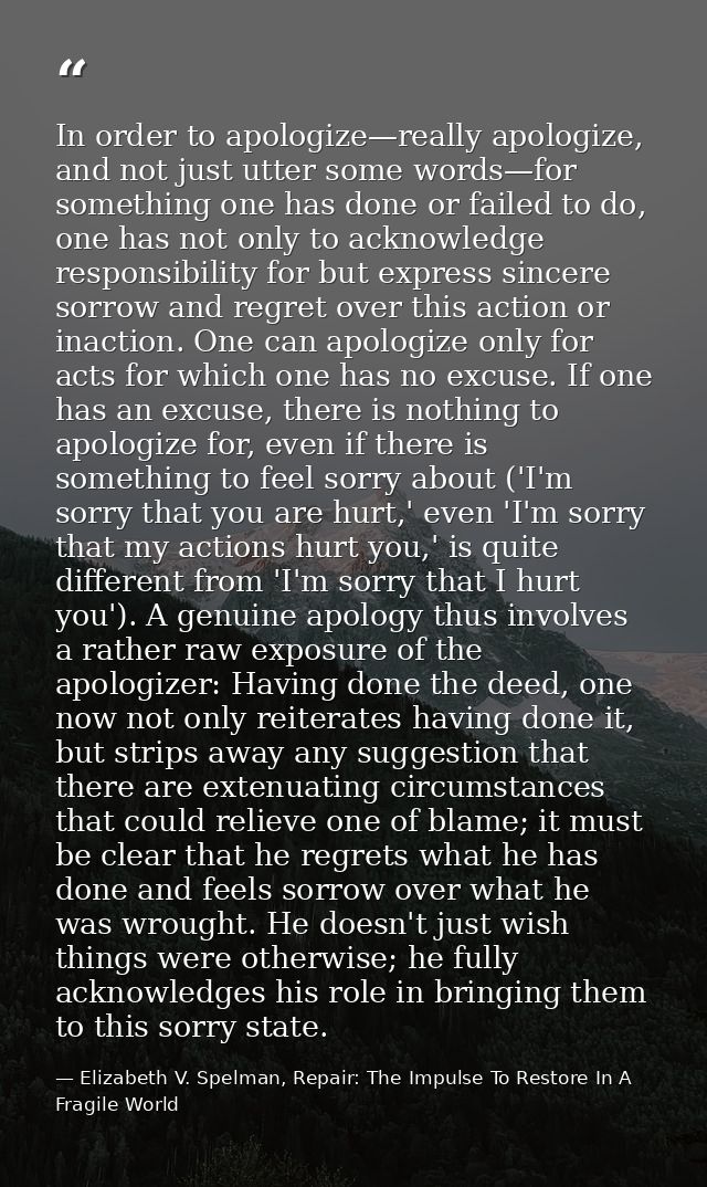 In order to apologize—really apologize, and not just utter some words—for something one has done or failed to do, one ha — Elizabeth V. Spelman, Repair: The Impulse To Restore In A Fragile World