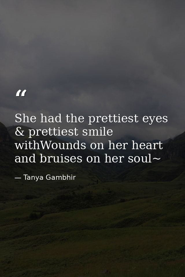 She had the prettiest eyes & prettiest smile withWounds on her heart and bruises on her soul~ — Tanya Gambhir