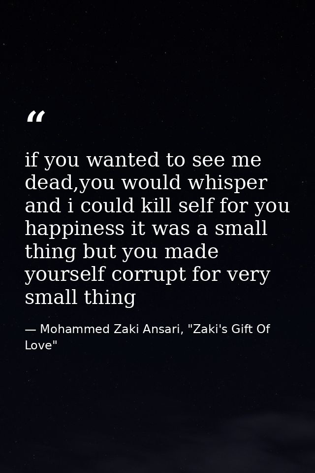 if you wanted to see me dead,you would whisper and i could kill self for you happiness it was a small thing but you made — Mohammed Zaki Ansari, "Zaki's Gift Of Love"
