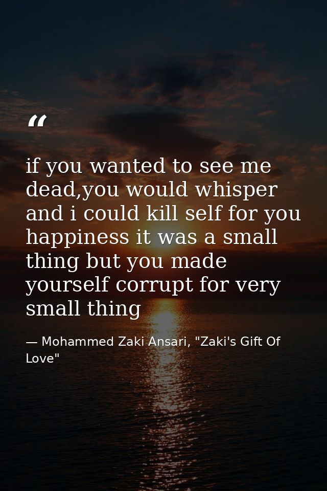 if you wanted to see me dead,you would whisper and i could kill self for you happiness it was a small thing but you made — Mohammed Zaki Ansari, "Zaki's Gift Of Love"