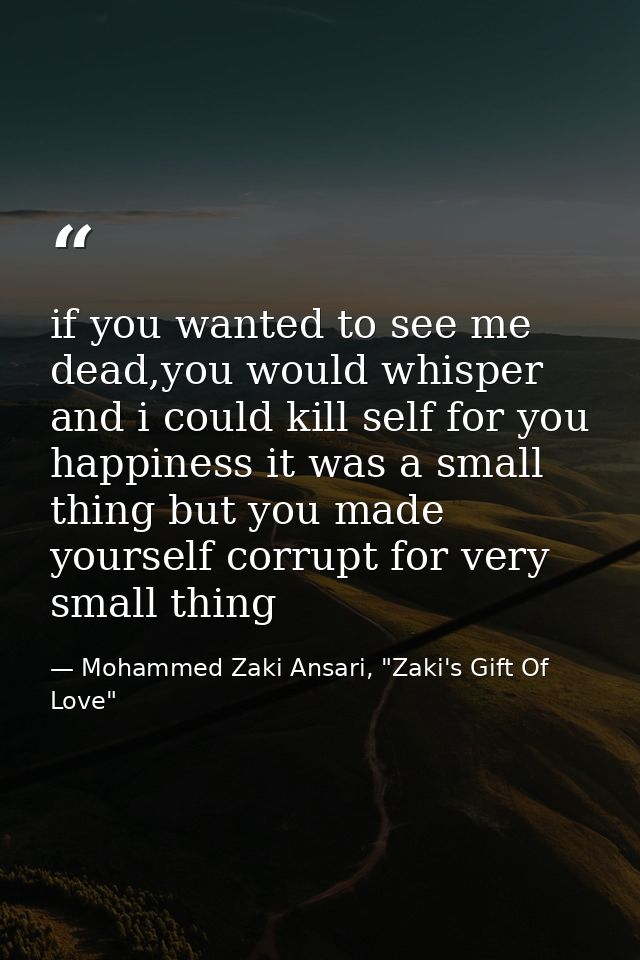 if you wanted to see me dead,you would whisper and i could kill self for you happiness it was a small thing but you made — Mohammed Zaki Ansari, "Zaki's Gift Of Love"