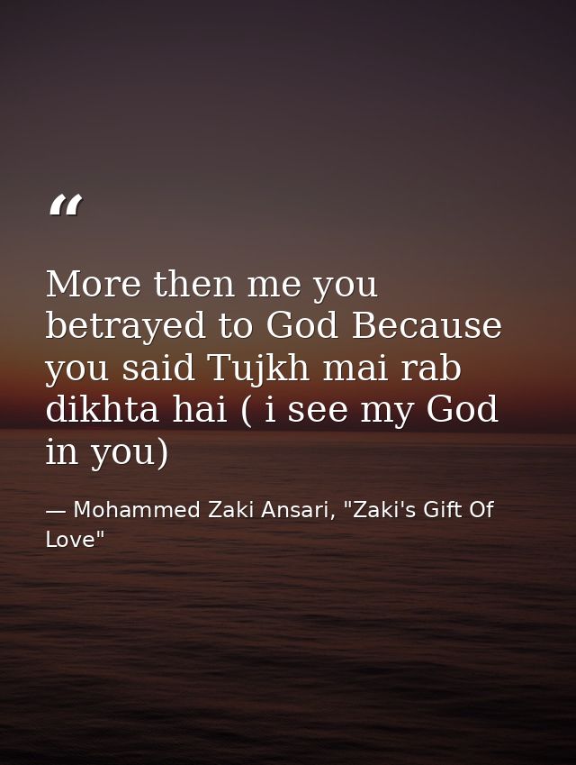 More then me you betrayed to God Because you said Tujkh mai rab dikhta hai ( i see my God in you) — Mohammed Zaki Ansari, "Zaki's Gift Of Love"