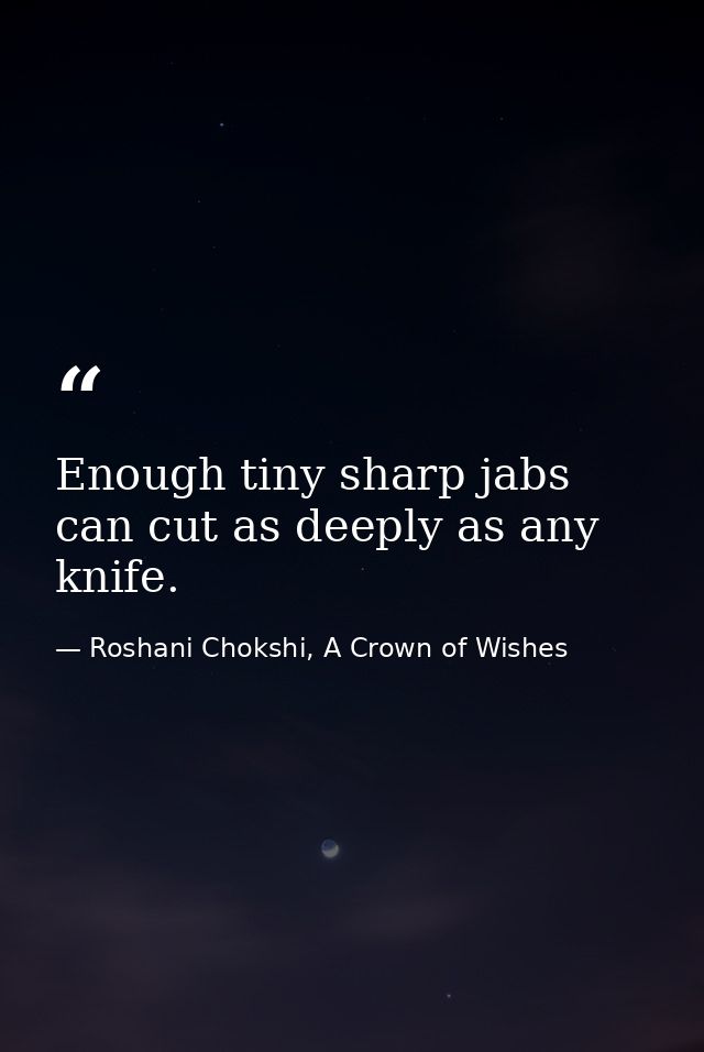 Enough tiny sharp jabs can cut as deeply as any knife. — Roshani Chokshi, A Crown of Wishes