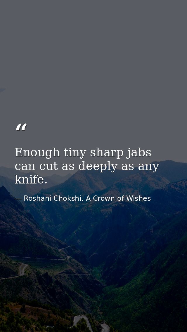 Enough tiny sharp jabs can cut as deeply as any knife. — Roshani Chokshi, A Crown of Wishes