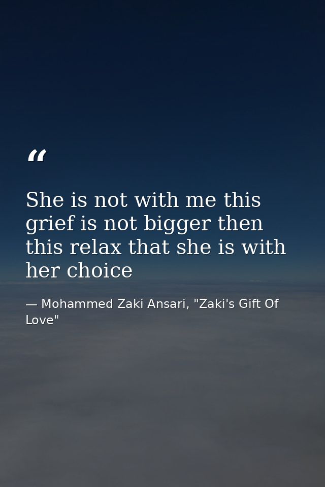 She is not with me this grief is not bigger then this relax that she is with her choice — Mohammed Zaki Ansari, "Zaki's Gift Of Love"