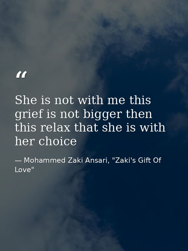 She is not with me this grief is not bigger then this relax that she is with her choice — Mohammed Zaki Ansari, "Zaki's Gift Of Love"