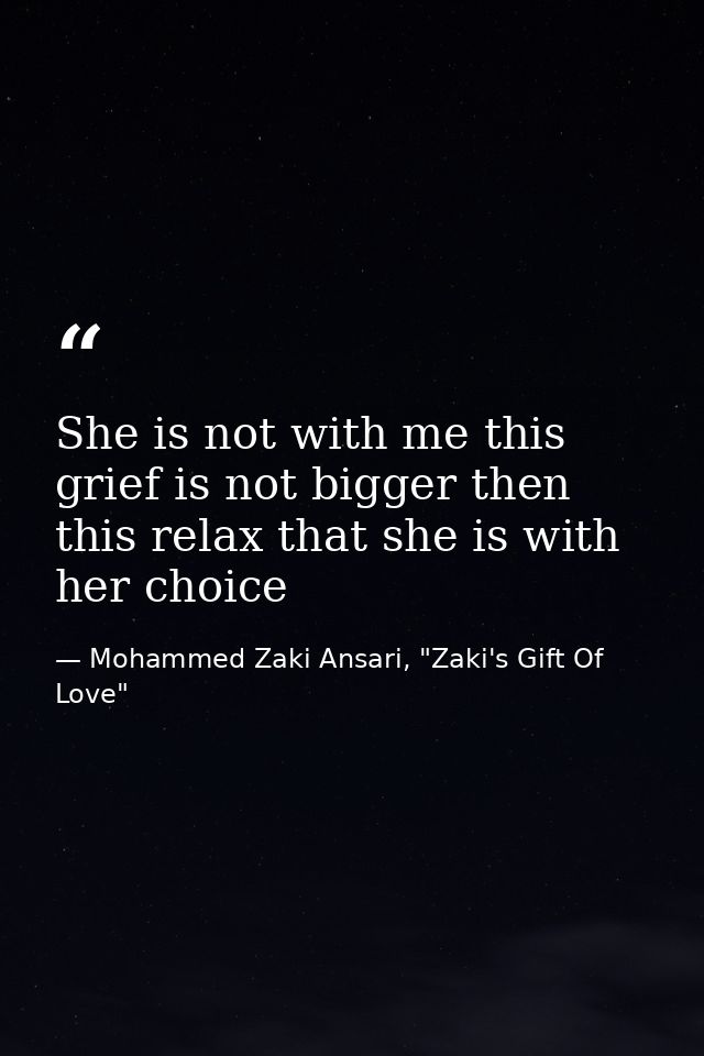 She is not with me this grief is not bigger then this relax that she is with her choice — Mohammed Zaki Ansari, "Zaki's Gift Of Love"