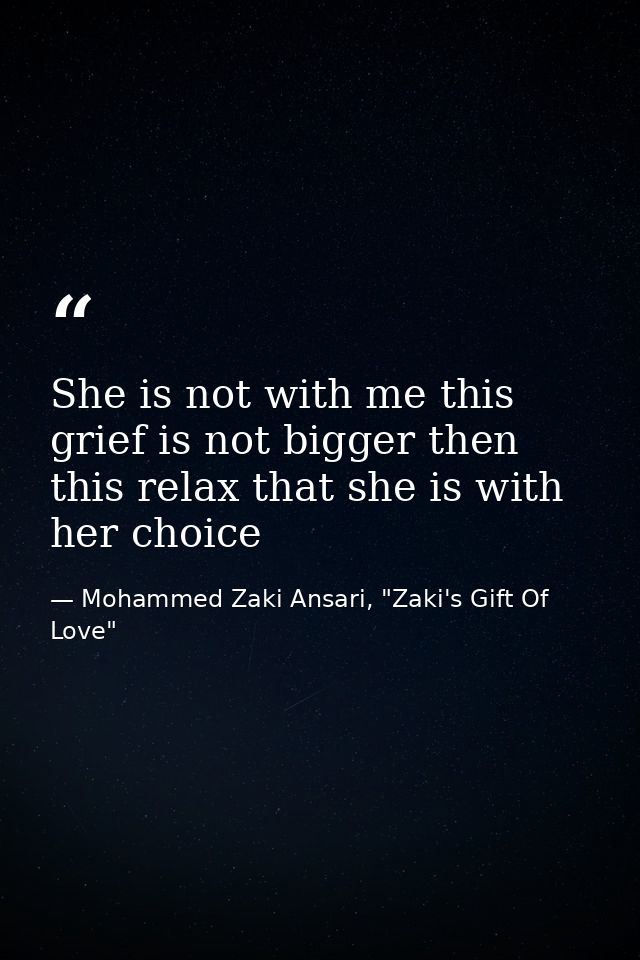 She is not with me this grief is not bigger then this relax that she is with her choice — Mohammed Zaki Ansari, "Zaki's Gift Of Love"
