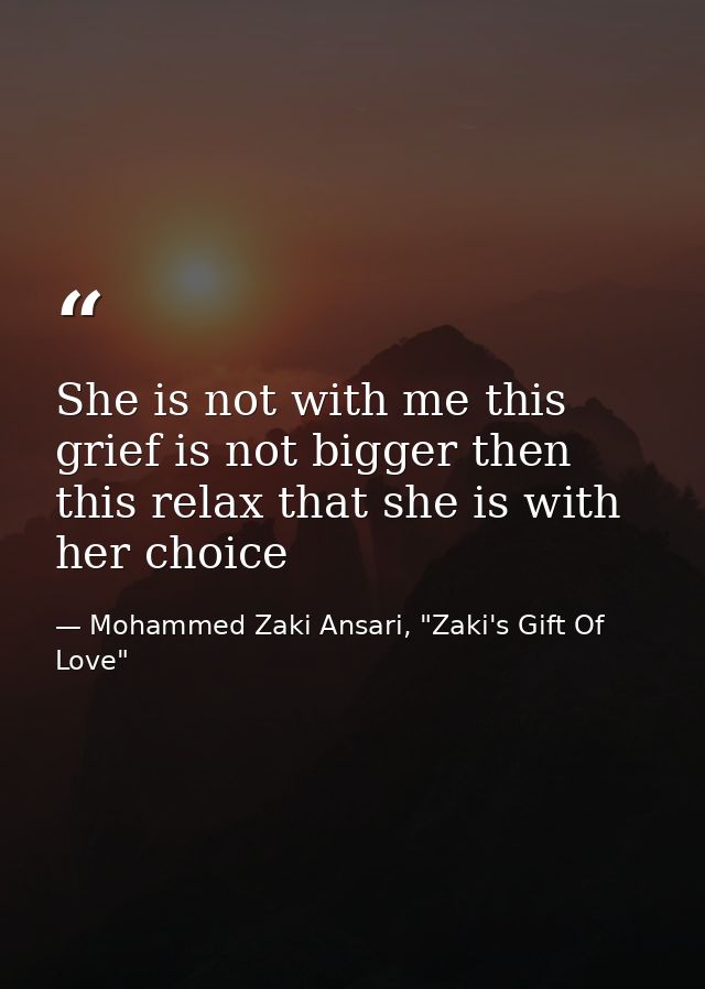 She is not with me this grief is not bigger then this relax that she is with her choice — Mohammed Zaki Ansari, "Zaki's Gift Of Love"