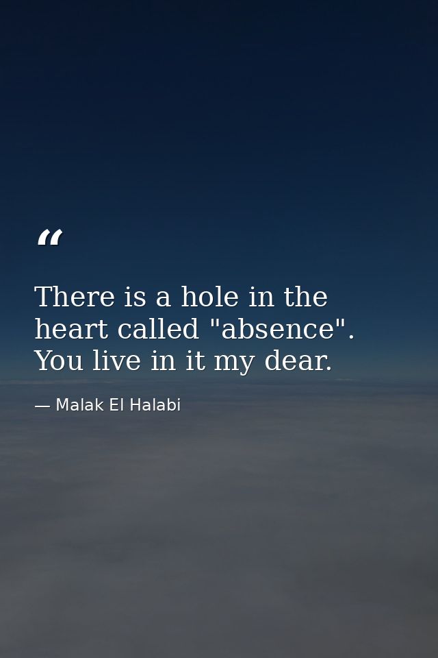 There is a hole in the heart called "absence". You live in it my dear. — Malak El Halabi
