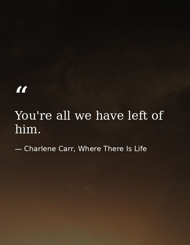 You're all we have left of him. — Charlene Carr, Where There Is Life