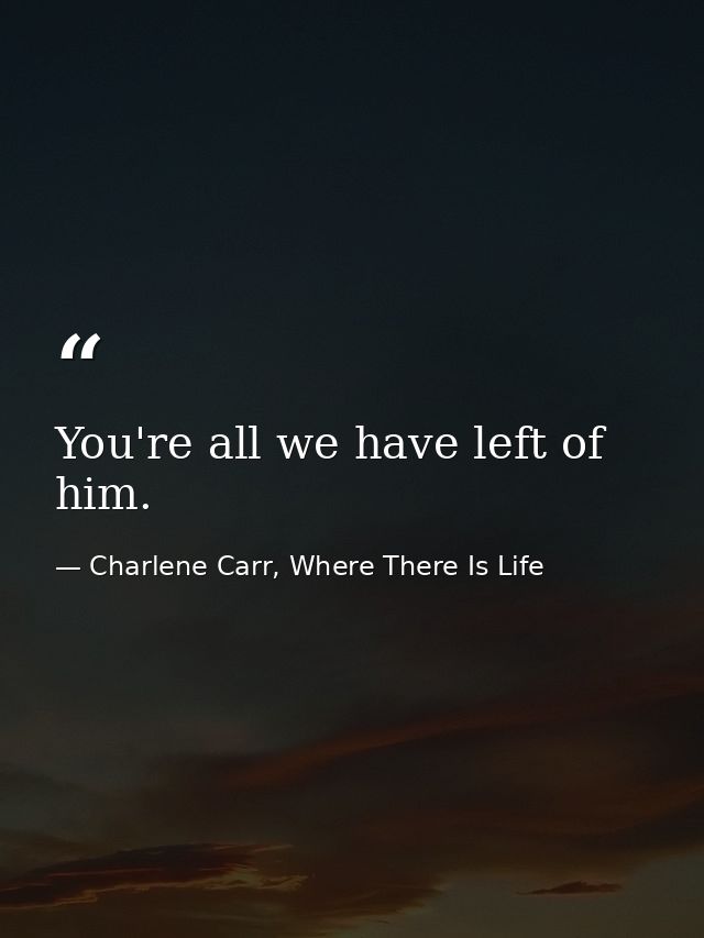 You're all we have left of him. — Charlene Carr, Where There Is Life