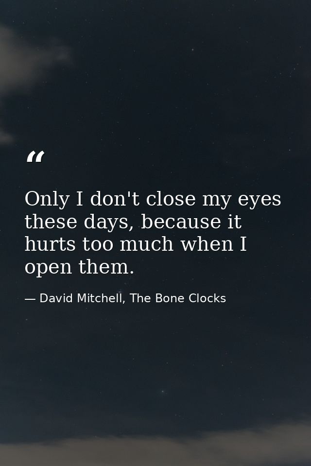 Only I don't close my eyes these days, because it hurts too much when I open them. — David Mitchell, The Bone Clocks