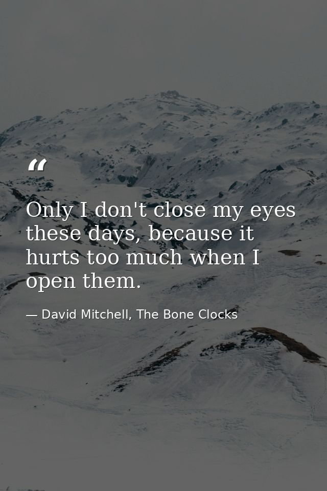 Only I don't close my eyes these days, because it hurts too much when I open them. — David Mitchell, The Bone Clocks