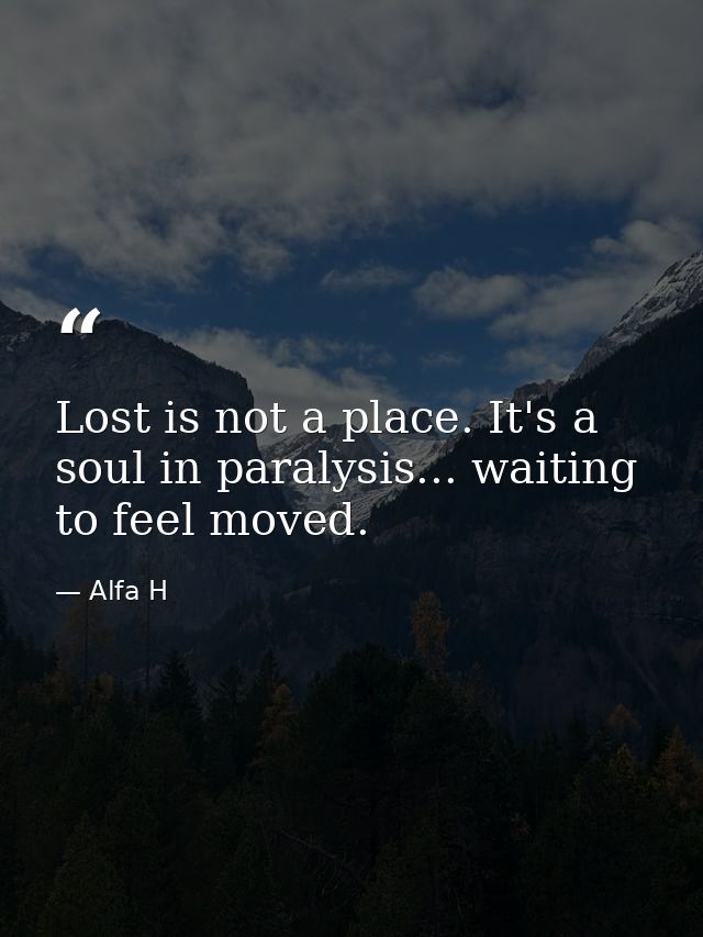 Lost is not a place. It's a soul in paralysis... waiting to feel moved. — Alfa H