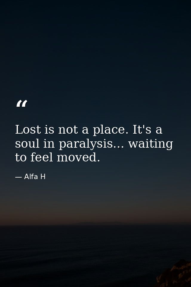 Lost is not a place. It's a soul in paralysis... waiting to feel moved. — Alfa H