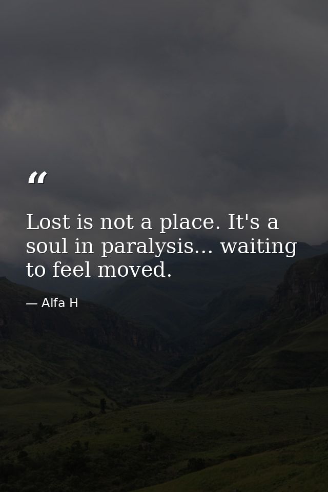 Lost is not a place. It's a soul in paralysis... waiting to feel moved. — Alfa H