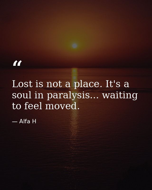 Lost is not a place. It's a soul in paralysis... waiting to feel moved. — Alfa H
