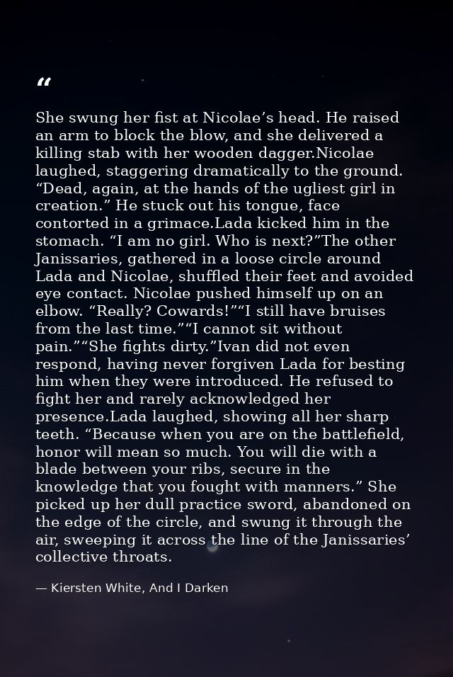 She swung her fist at Nicolae’s head. He raised an arm to block the blow, and she delivered a killing stab with her wood — Kiersten White, And I Darken