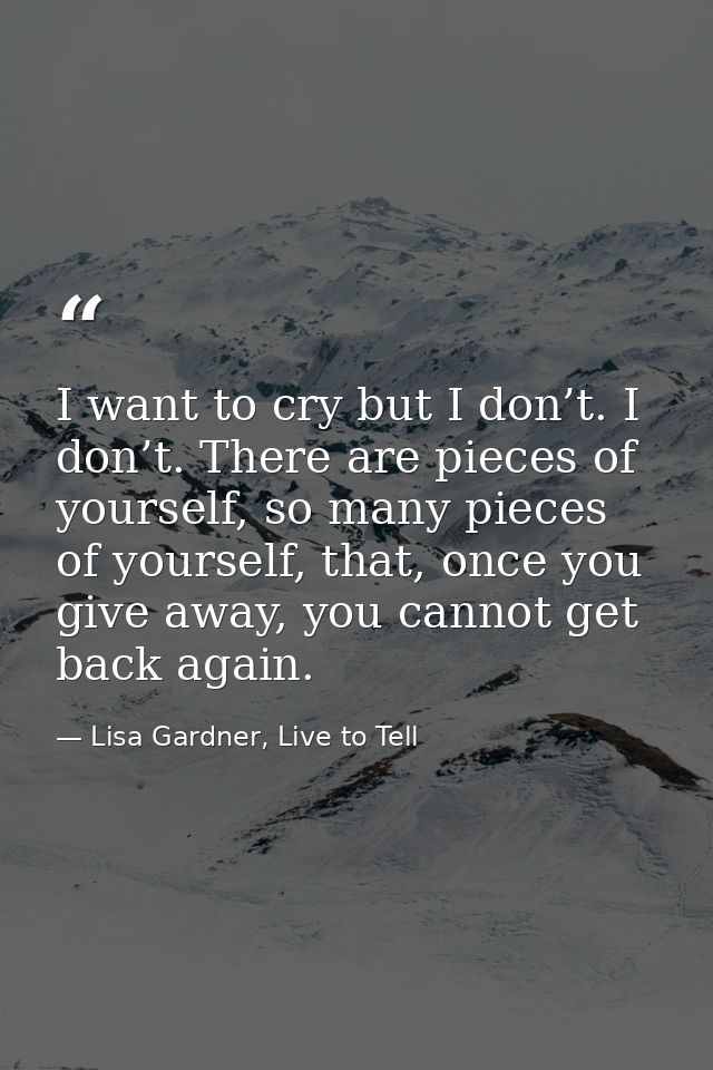 I want to cry but I don’t. I don’t. There are pieces of yourself, so many pieces of yourself, that, once you give away,  — Lisa Gardner, Live to Tell