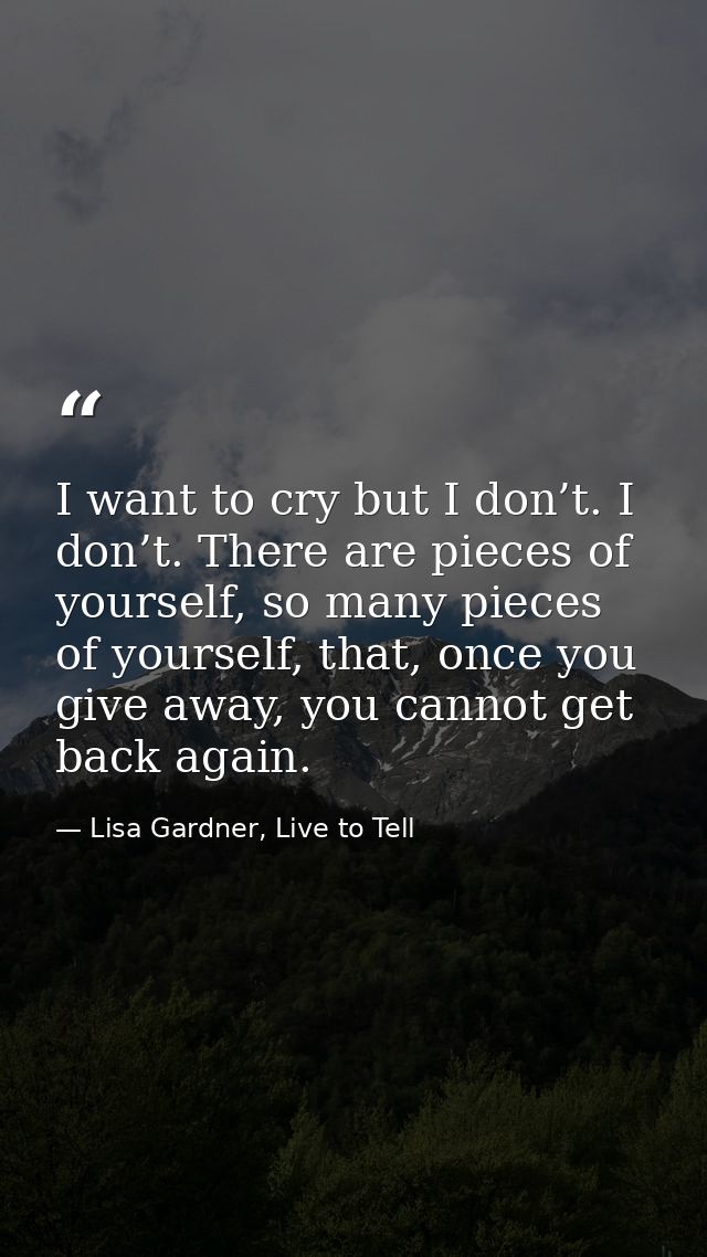 I want to cry but I don’t. I don’t. There are pieces of yourself, so many pieces of yourself, that, once you give away,  — Lisa Gardner, Live to Tell