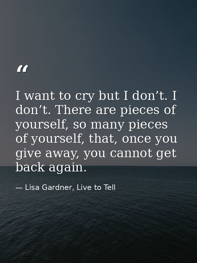 I want to cry but I don’t. I don’t. There are pieces of yourself, so many pieces of yourself, that, once you give away,  — Lisa Gardner, Live to Tell