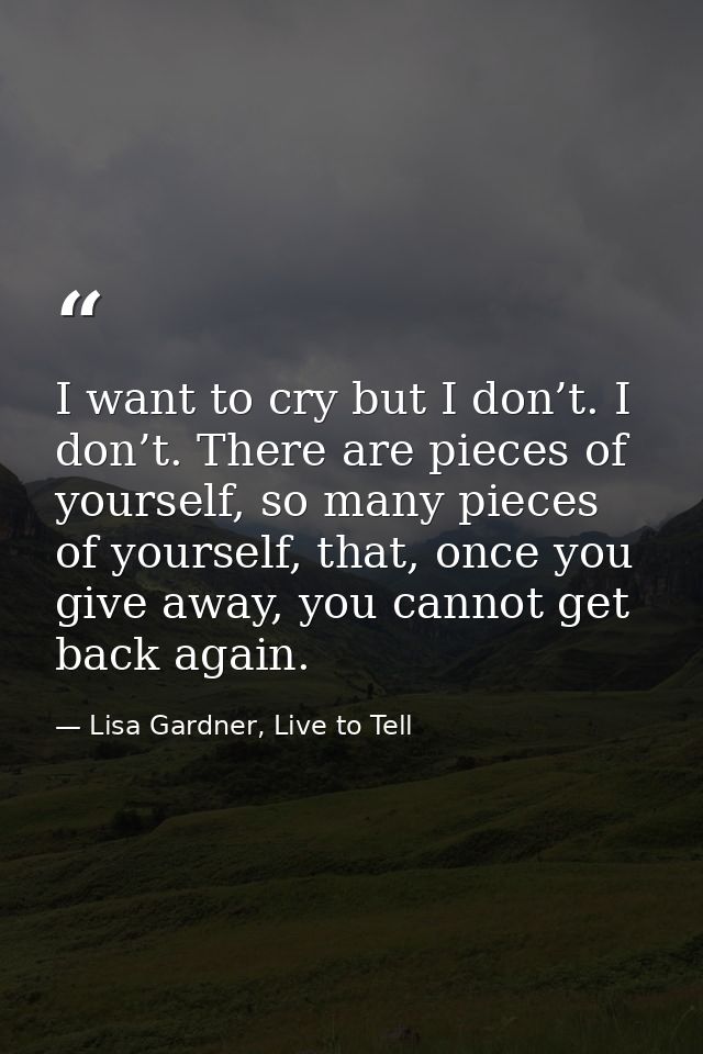 I want to cry but I don’t. I don’t. There are pieces of yourself, so many pieces of yourself, that, once you give away,  — Lisa Gardner, Live to Tell