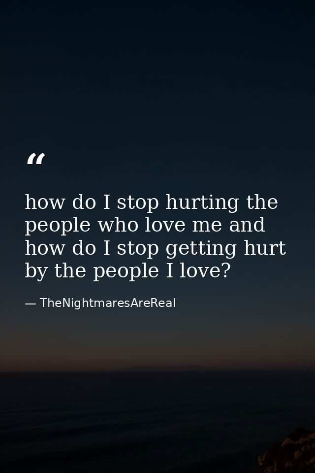 how do I stop hurting the people who love me and how do I stop getting hurt by the people I love? — TheNightmaresAreReal