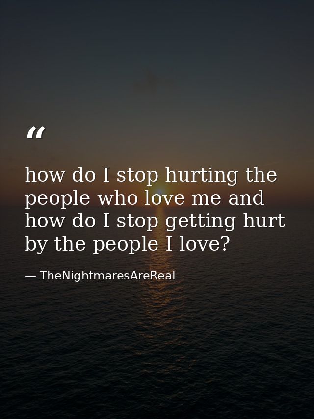 how do I stop hurting the people who love me and how do I stop getting hurt by the people I love? — TheNightmaresAreReal