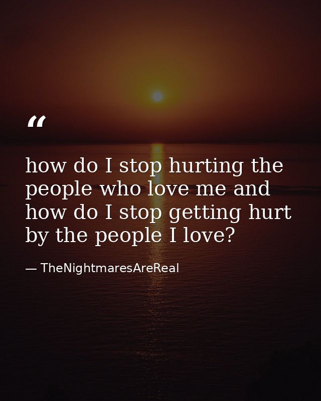 how do I stop hurting the people who love me and how do I stop getting hurt by the people I love? — TheNightmaresAreReal
