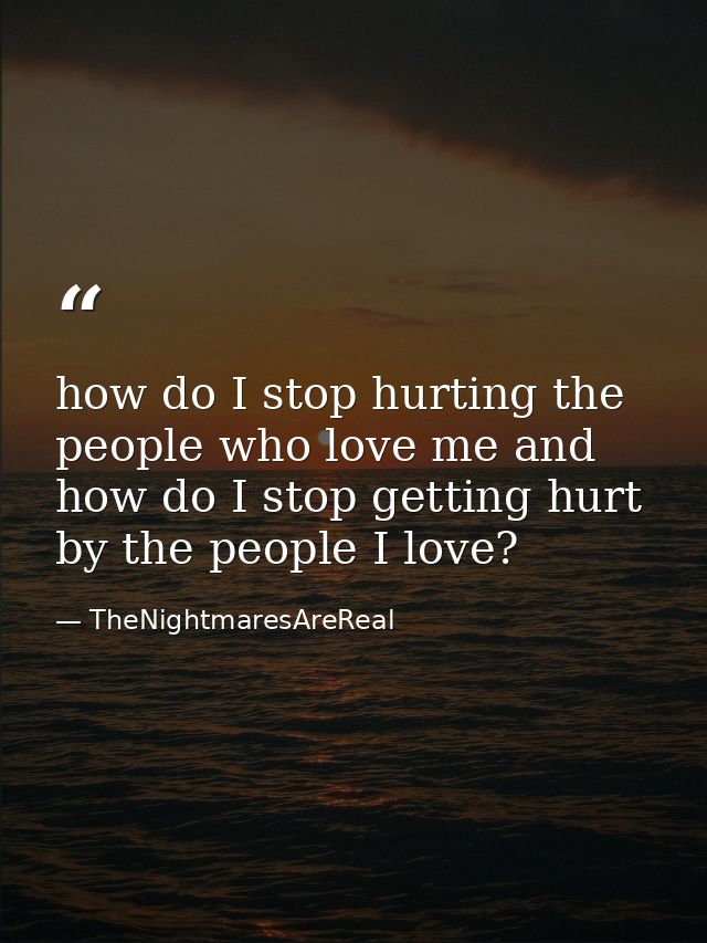 how do I stop hurting the people who love me and how do I stop getting hurt by the people I love? — TheNightmaresAreReal