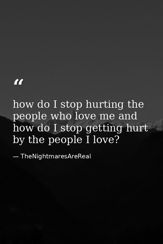 how do I stop hurting the people who love me and how do I stop getting hurt by the people I love? — TheNightmaresAreReal