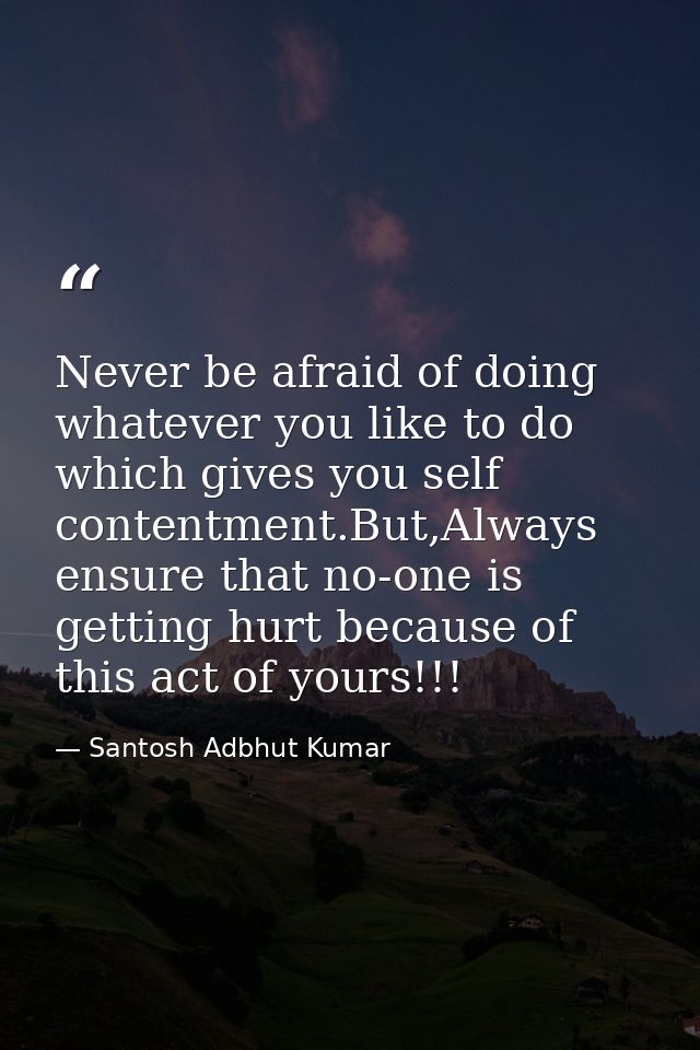 Never be afraid of doing whatever you like to do which gives you self contentment.But,Always ensure that no-one is getti — Santosh Adbhut Kumar