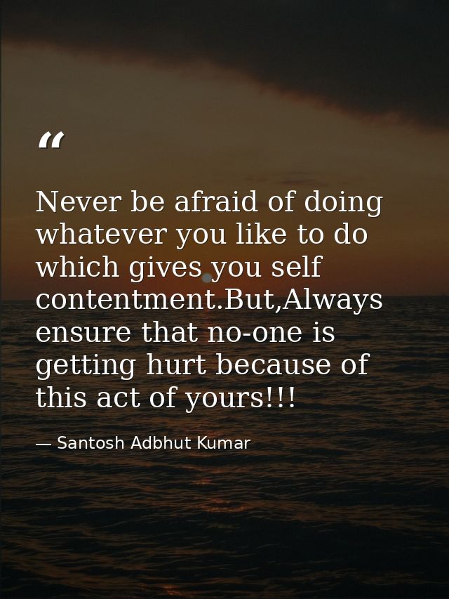Never be afraid of doing whatever you like to do which gives you self contentment.But,Always ensure that no-one is getti — Santosh Adbhut Kumar