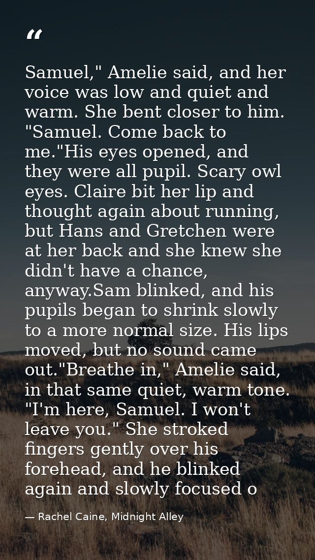 Samuel," Amelie said, and her voice was low and quiet and warm. She bent closer to him. "Samuel. Come back to me."His ey — Rachel Caine, Midnight Alley