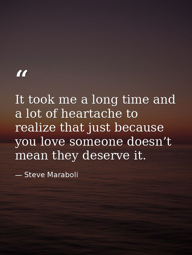 It took me a long time and a lot of heartache to realize that just because you love someone doesn’t mean they deserve it — Steve Maraboli