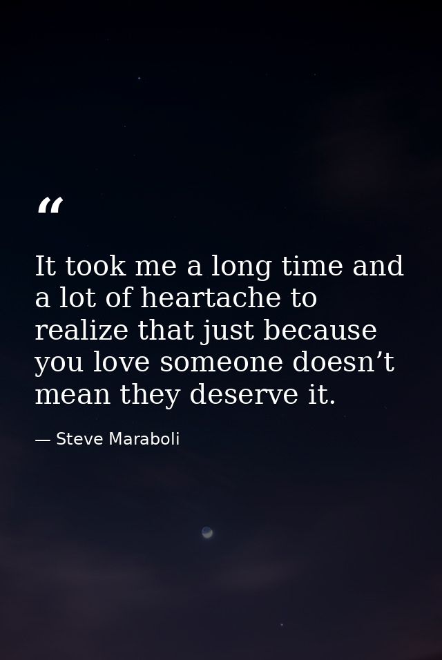 It took me a long time and a lot of heartache to realize that just because you love someone doesn’t mean they deserve it — Steve Maraboli