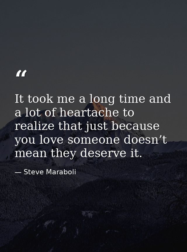 It took me a long time and a lot of heartache to realize that just because you love someone doesn’t mean they deserve it — Steve Maraboli