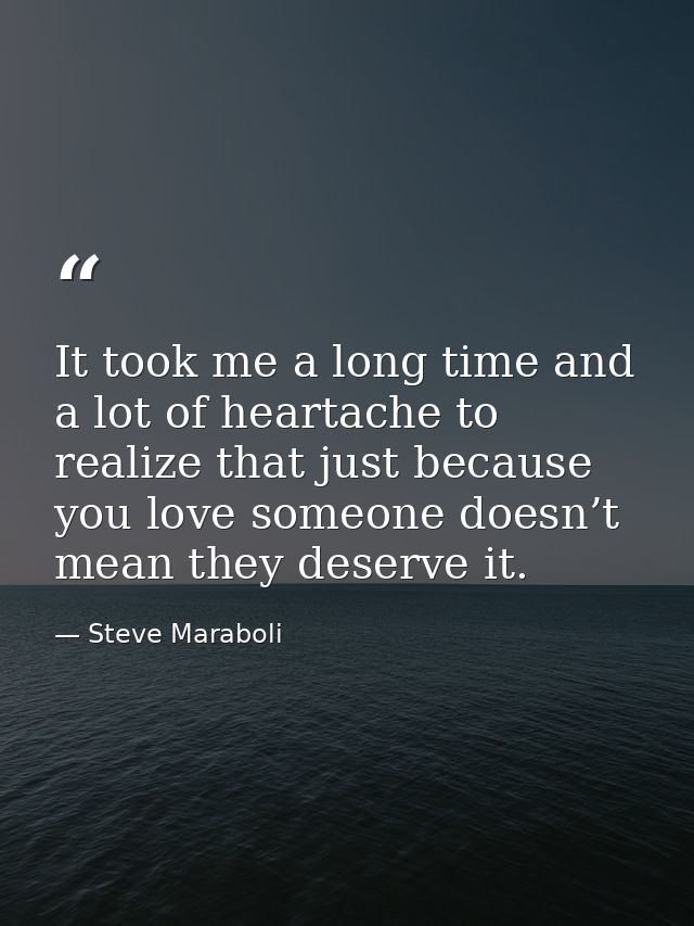 It took me a long time and a lot of heartache to realize that just because you love someone doesn’t mean they deserve it — Steve Maraboli