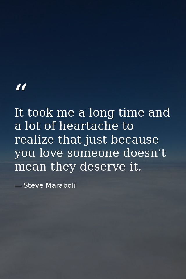 It took me a long time and a lot of heartache to realize that just because you love someone doesn’t mean they deserve it — Steve Maraboli