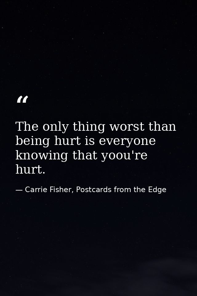The only thing worst than being hurt is everyone knowing that yoou're hurt. — Carrie Fisher, Postcards from the Edge