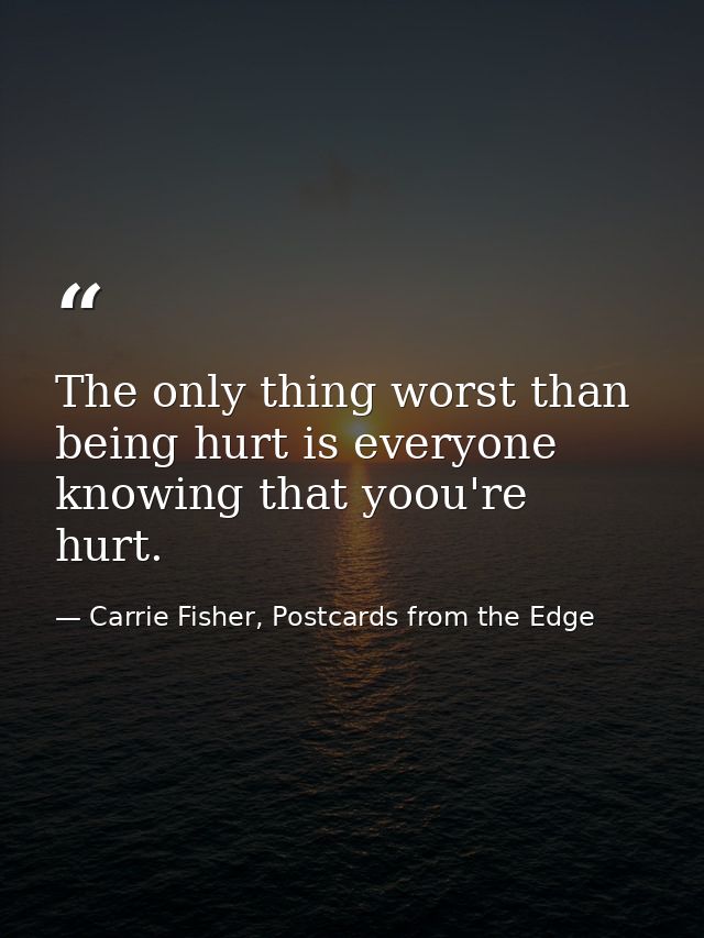 The only thing worst than being hurt is everyone knowing that yoou're hurt. — Carrie Fisher, Postcards from the Edge