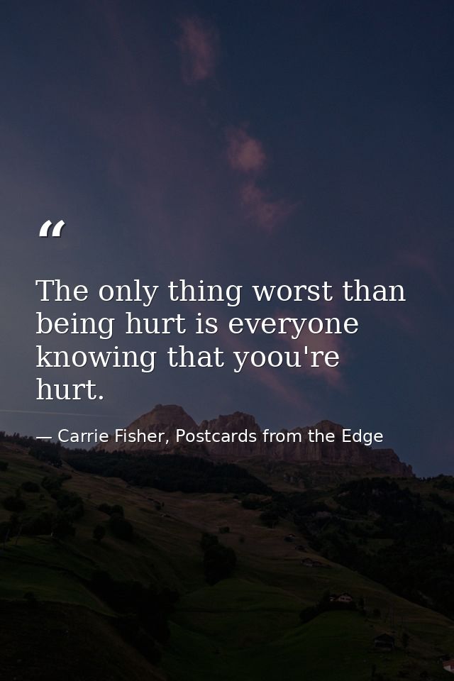 The only thing worst than being hurt is everyone knowing that yoou're hurt. — Carrie Fisher, Postcards from the Edge