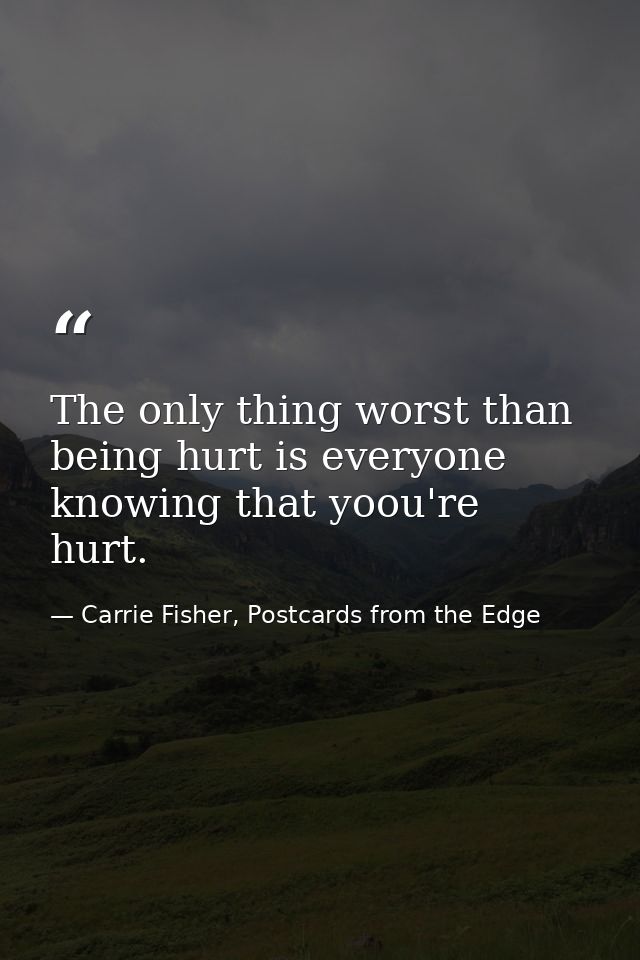 The only thing worst than being hurt is everyone knowing that yoou're hurt. — Carrie Fisher, Postcards from the Edge