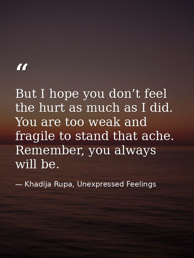 But I hope you don’t feel the hurt as much as I did. You are too weak and fragile to stand that ache. Remember, you alwa — Khadija Rupa, Unexpressed Feelings