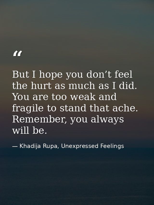 But I hope you don’t feel the hurt as much as I did. You are too weak and fragile to stand that ache. Remember, you alwa — Khadija Rupa, Unexpressed Feelings