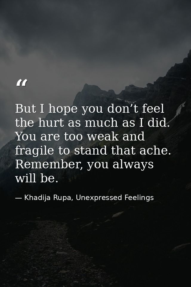 But I hope you don’t feel the hurt as much as I did. You are too weak and fragile to stand that ache. Remember, you alwa — Khadija Rupa, Unexpressed Feelings